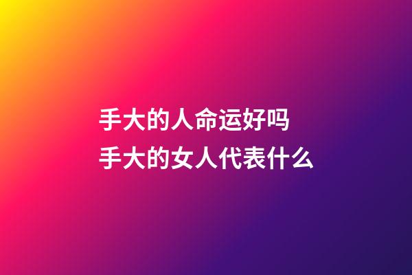 手大的人命运好吗 手大的女人代表什么-第1张-观点-玄机派